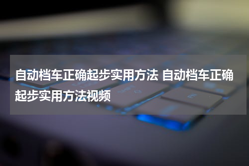 自动档车正确起步实用方法 自动档车正确起步实用方法视频