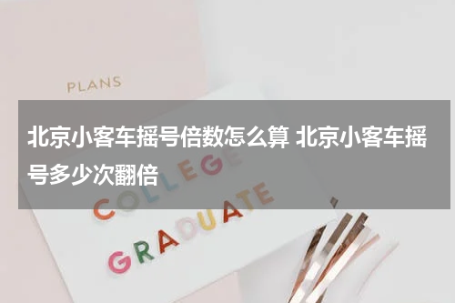 北京小客车摇号倍数怎么算 北京小客车摇号多少次翻倍