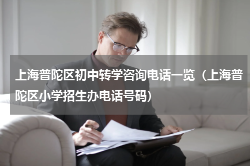 上海普陀区初中转学咨询电话一览（上海普陀区小学招生办电话号码）