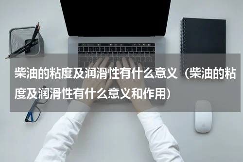柴油的粘度及润滑性有什么意义（柴油的粘度及润滑性有什么意义和作用）