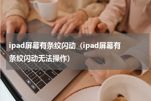 ipad屏幕有条纹闪动（ipad屏幕有条纹闪动无法操作）