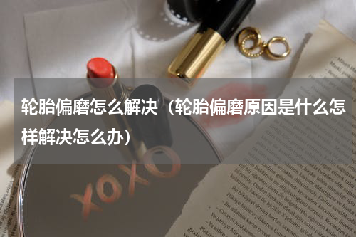轮胎偏磨怎么解决（轮胎偏磨原因是什么怎样解决怎么办）