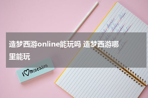 造梦西游online能玩吗 造梦西游哪里能玩