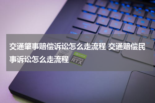 交通肇事赔偿诉讼怎么走流程 交通赔偿民事诉讼怎么走流程