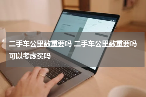 二手车公里数重要吗 二手车公里数重要吗可以考虑买吗