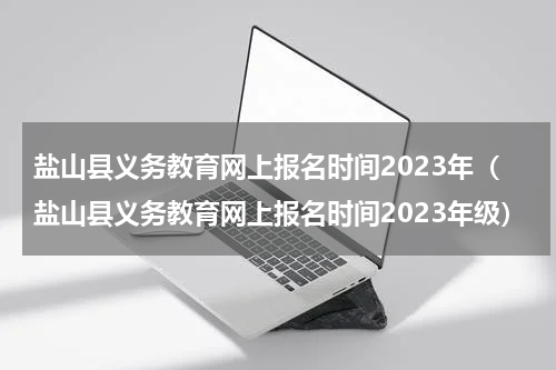 盐山县义务教育网上报名时间2023年（盐山县义务教育网上报名时间2023年级）