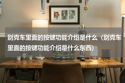 别克车里面的按键功能介绍是什么（别克车里面的按键功能介绍是什么东西）