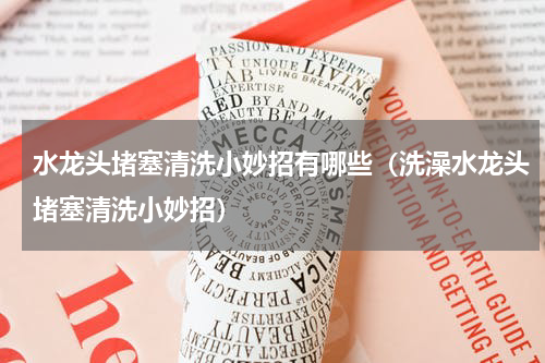 水龙头堵塞清洗小妙招有哪些（洗澡水龙头堵塞清洗小妙招）