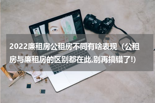 2022廉租房公租房不同有啥表现（公租房与廉租房的区别都在此,别再搞错了!）