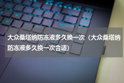 大众桑塔纳防冻液多久换一次（大众桑塔纳防冻液多久换一次合适）