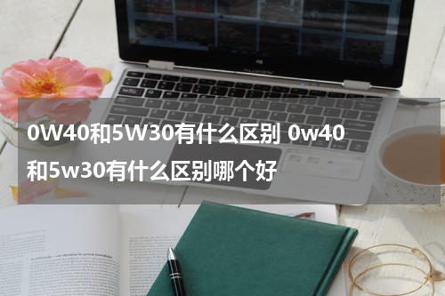 0W40和5W30有什么区别 0w40和5w30有什么区别哪个好