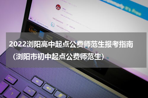 2022浏阳高中起点公费师范生报考指南（浏阳市初中起点公费师范生）