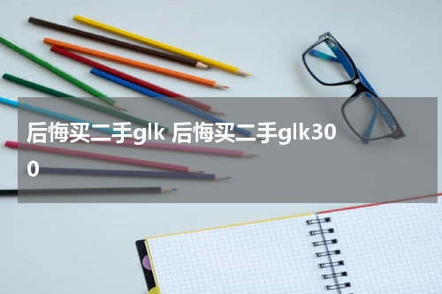 后悔买二手glk 后悔买二手glk300