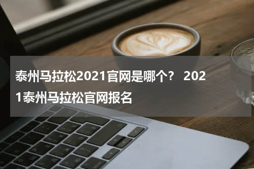 泰州马拉松2021官网是哪个？ 2021泰州马拉松官网报名