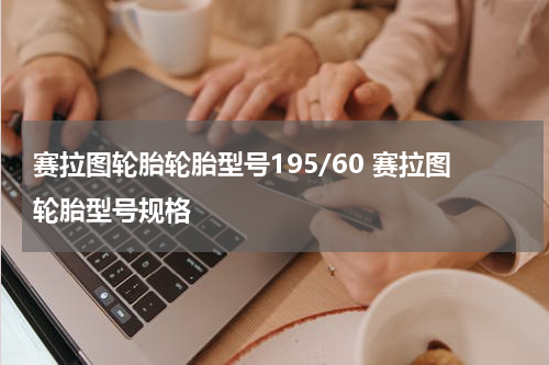 赛拉图轮胎轮胎型号195/60 赛拉图轮胎型号规格
