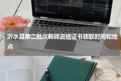 沂水县第二批次教师资格证书领取时间和地点