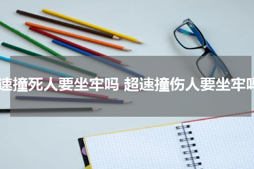 超速撞死人要坐牢吗 超速撞伤人要坐牢吗