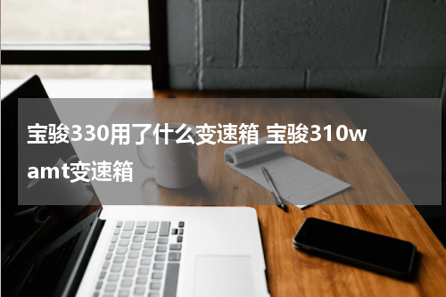 宝骏330用了什么变速箱 宝骏310wamt变速箱