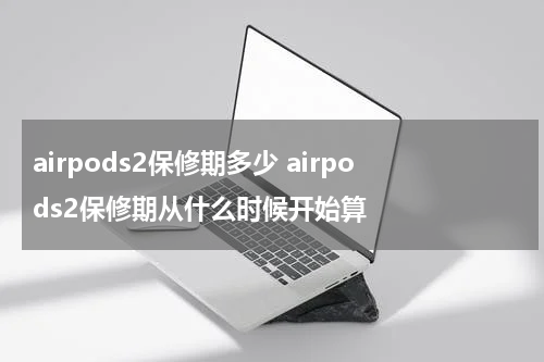 airpods2保修期多少 airpods2保修期从什么时候开始算