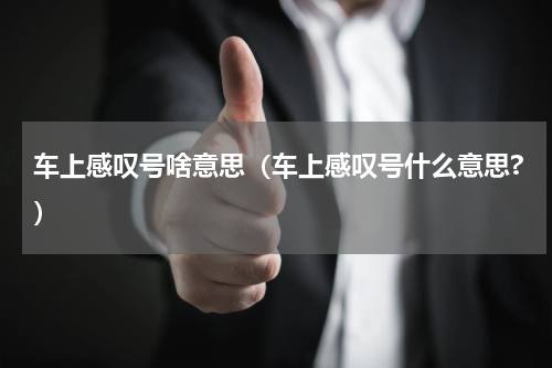 车上感叹号啥意思（车上感叹号什么意思?）