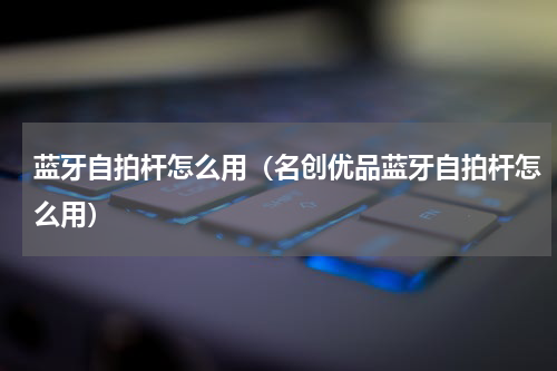 蓝牙自拍杆怎么用（名创优品蓝牙自拍杆怎么用）