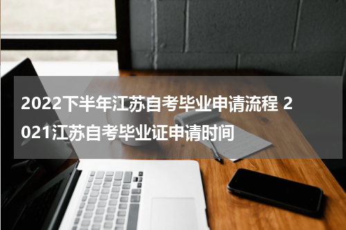 2022下半年江苏自考毕业申请流程 2021江苏自考毕业证申请时间