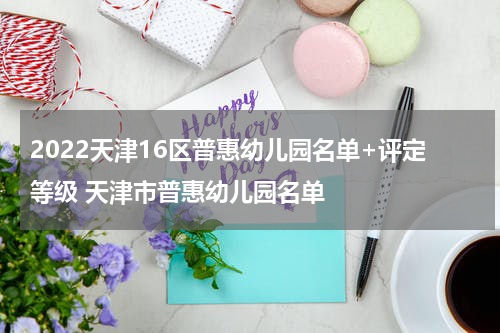 2022天津16区普惠幼儿园名单+评定等级 天津市普惠幼儿园名单