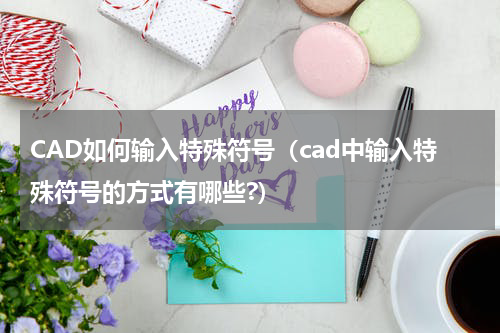 CAD如何输入特殊符号（cad中输入特殊符号的方式有哪些?）