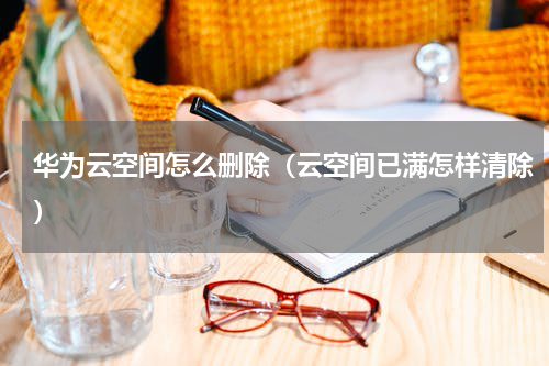 华为云空间怎么删除（云空间已满怎样清除）