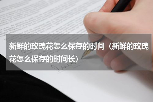 新鲜的玫瑰花怎么保存的时间（新鲜的玫瑰花怎么保存的时间长）