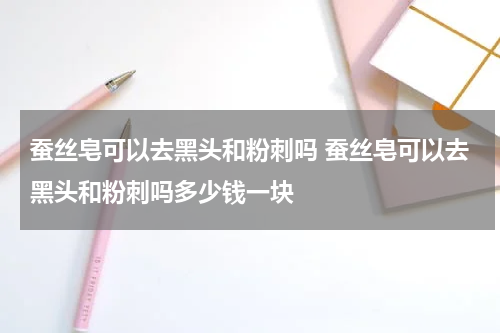 蚕丝皂可以去黑头和粉刺吗 蚕丝皂可以去黑头和粉刺吗多少钱一块