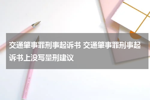 交通肇事罪刑事起诉书 交通肇事罪刑事起诉书上没写量刑建议