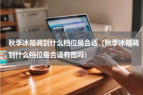 秋季冰箱调到什么档位最合适（秋季冰箱调到什么档位最合适有图吗）