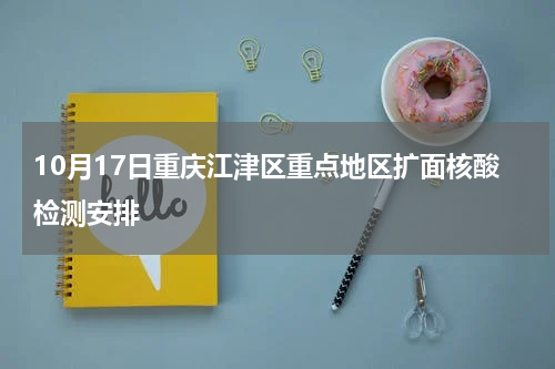 10月17日重庆江津区重点地区扩面核酸检测安排