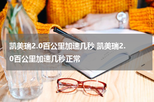 凯美瑞2.0百公里加速几秒 凯美瑞2.0百公里加速几秒正常
