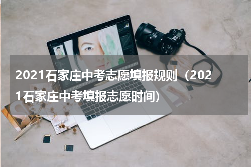 2021石家庄中考志愿填报规则（2021石家庄中考填报志愿时间）