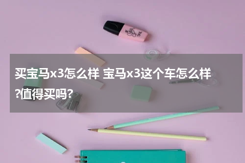 买宝马x3怎么样 宝马x3这个车怎么样?值得买吗?