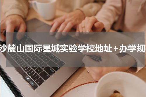 长沙麓山国际星城实验学校地址+办学规模