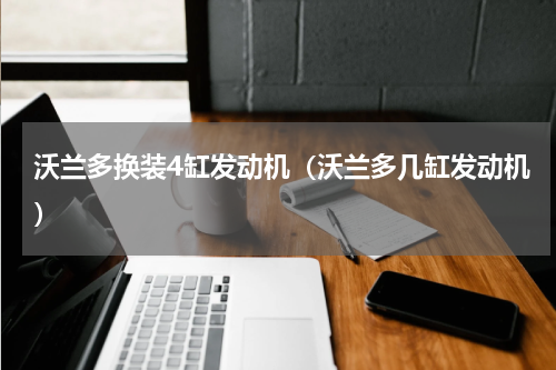 沃兰多换装4缸发动机（沃兰多几缸发动机）