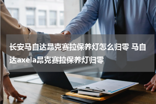 长安马自达昂克赛拉保养灯怎么归零 马自达axela昂克赛拉保养灯归零
