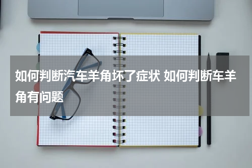 如何判断汽车羊角坏了症状 如何判断车羊角有问题