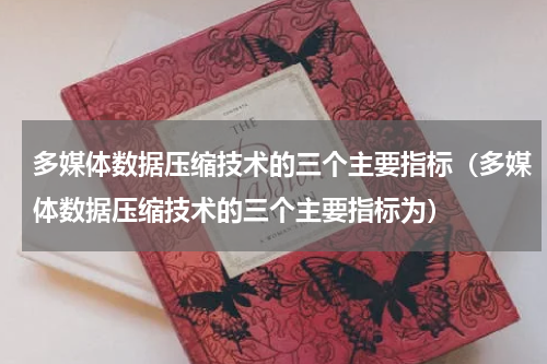 多媒体数据压缩技术的三个主要指标（多媒体数据压缩技术的三个主要指标为）