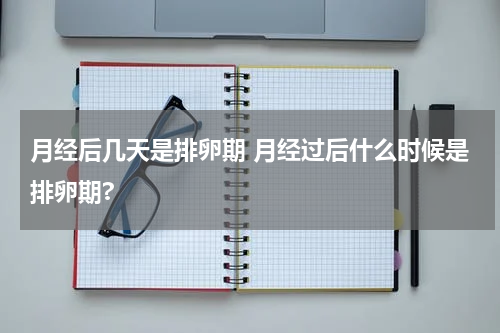 月经后几天是排卵期 月经过后什么时候是排卵期?