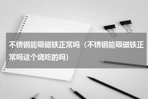 不锈钢能吸磁铁正常吗（不锈钢能吸磁铁正常吗这个烧吃的吗）