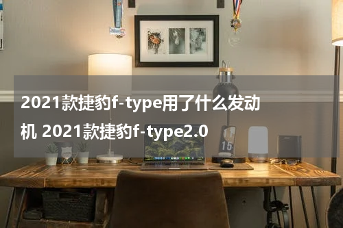2021款捷豹f-type用了什么发动机 2021款捷豹f-type2.0
