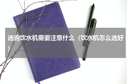 选购饮水机需要注意什么（饮水机怎么选好）