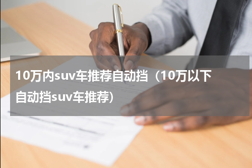 10万内suv车推荐自动挡（10万以下自动挡suv车推荐）