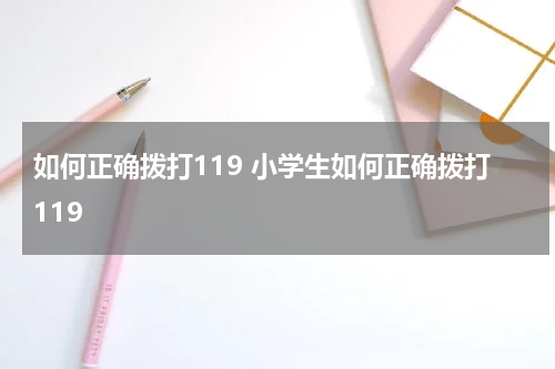 如何正确拨打119 小学生如何正确拨打119