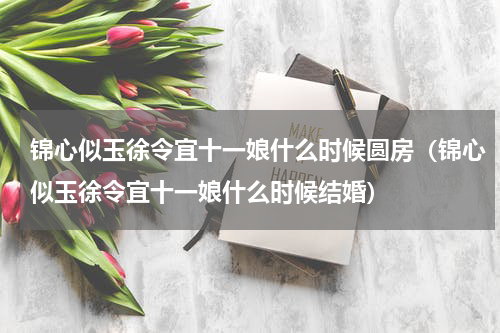 锦心似玉徐令宜十一娘什么时候圆房（锦心似玉徐令宜十一娘什么时候结婚）