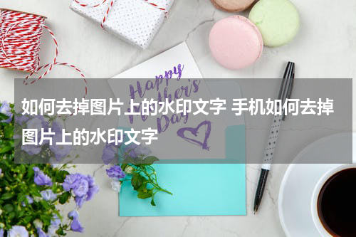 如何去掉图片上的水印文字 手机如何去掉图片上的水印文字